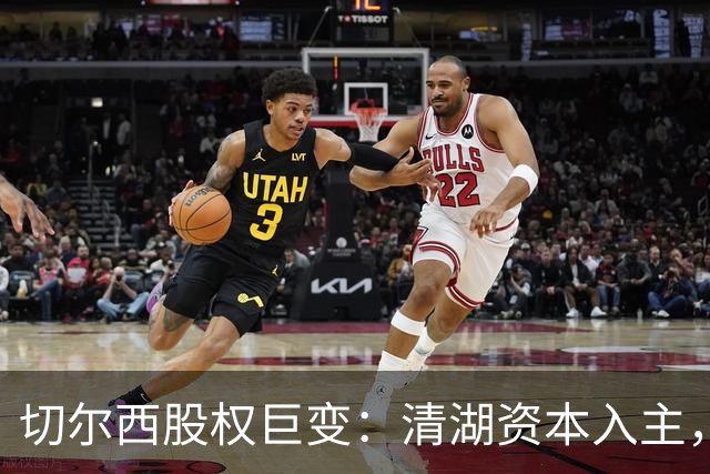 切尔西股权巨变：清湖资本入主，蓝军新纪元开启