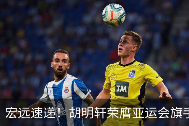宏远速递！胡明轩荣膺亚运会旗手，崔永熙强势回归，广东分组结果揭晓