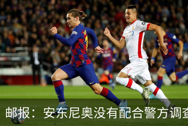 邮报：安东尼奥没有配合警方调查，可能面临禁止驾驶处罚